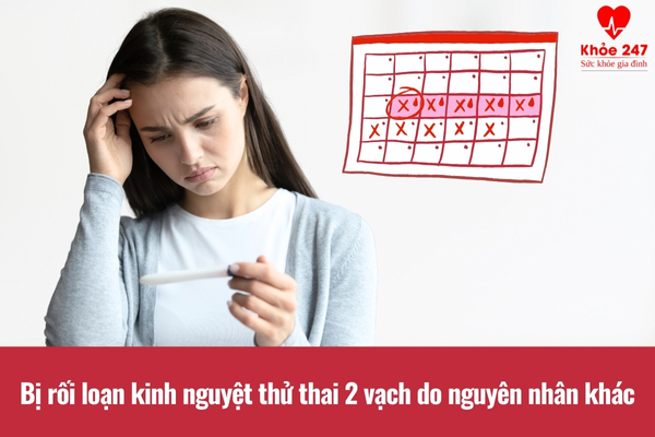 Rối loạn kinh nguyệt thử thai 2 vạch có thể do nguyên nhân khác